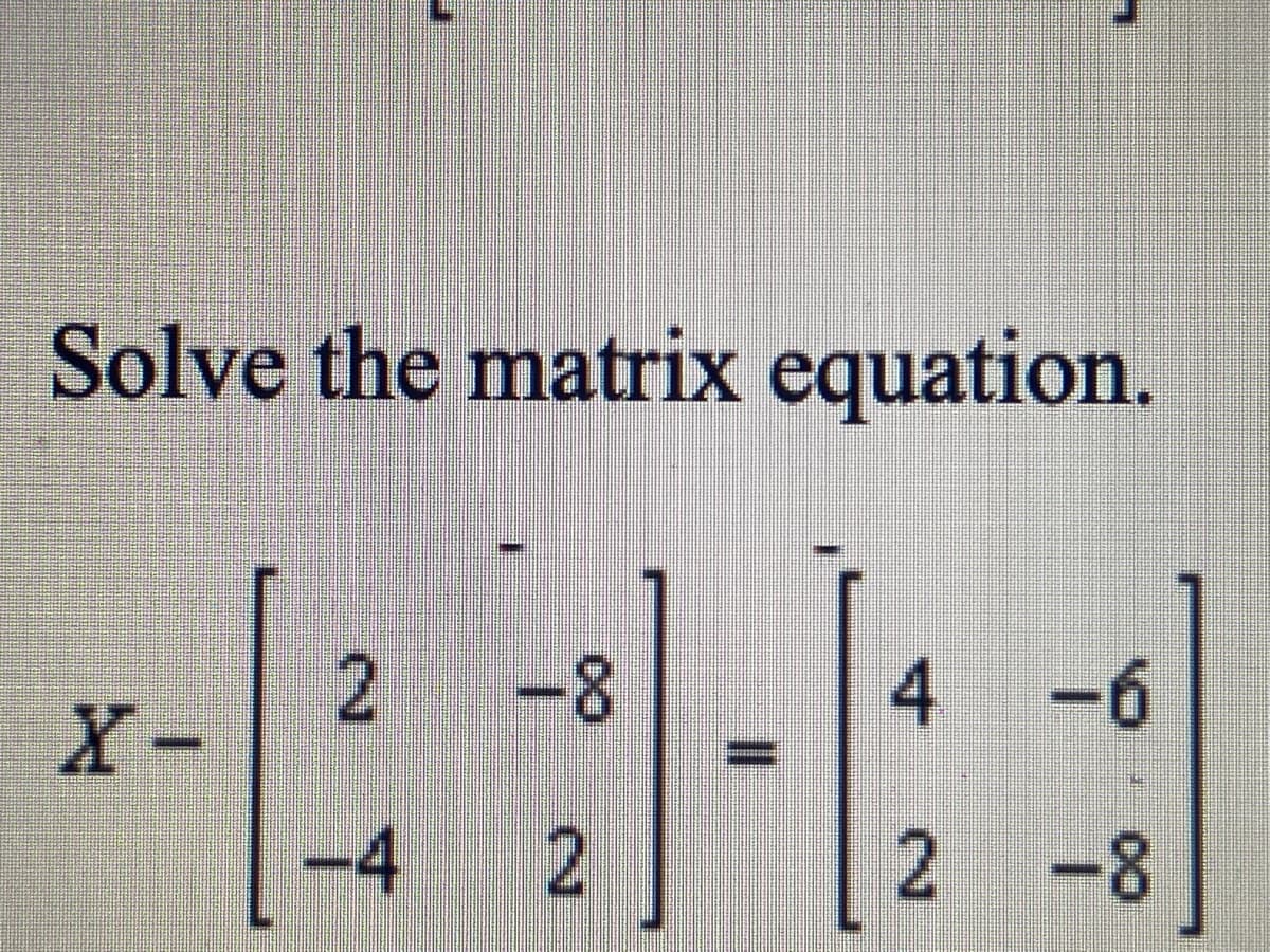 Solve the matrix equation.
-8
寸
4 -6
X-
-4
2
2 -8
2.

