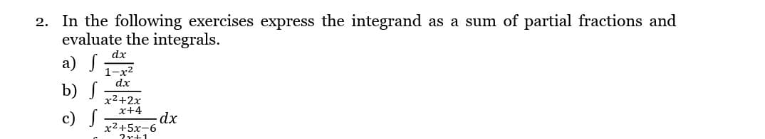 2. In the following exercises express the integrand as a sum of partial fractions and
evaluate the integrals.
a) S
b) J
dx
1-x²
dx
x²+2x
x+4
-dx
x2+5x-6
?r+1