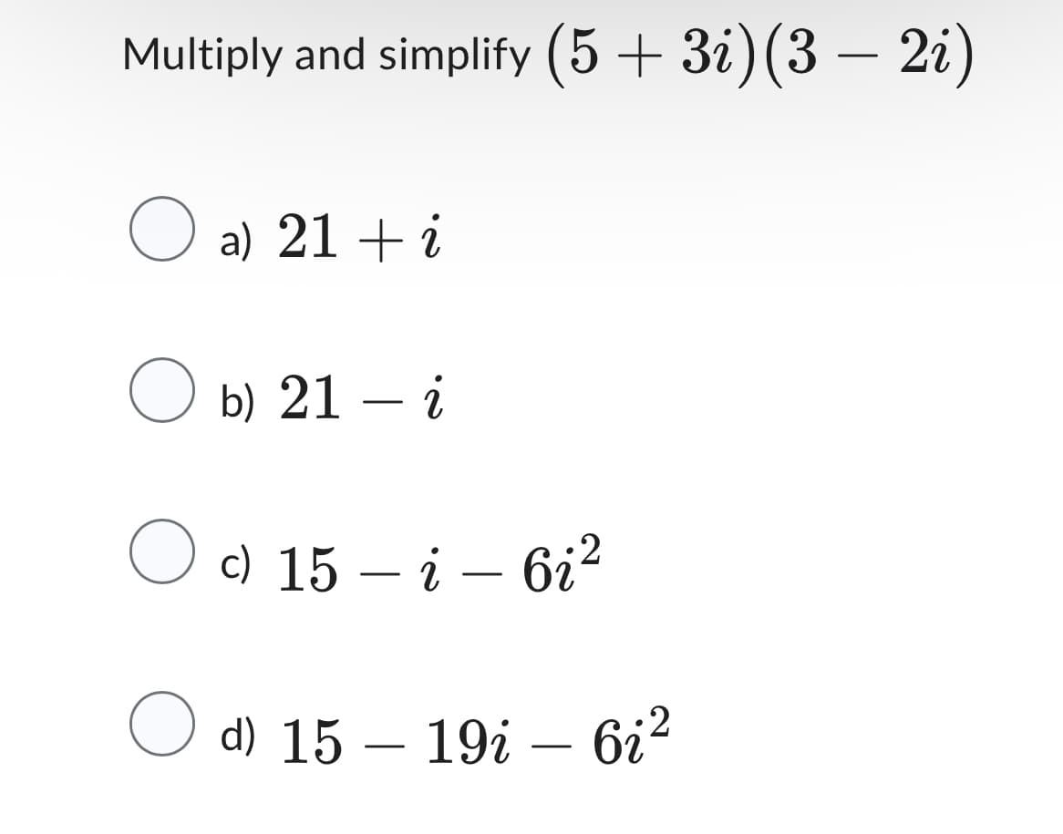 Multiply and simplify (5 + 3i) (3 − 2i)
O
Ob) 21 - i
○ c) 15 – i – 6i²
a) 21 + i
d) 15 - 19i - 6i²