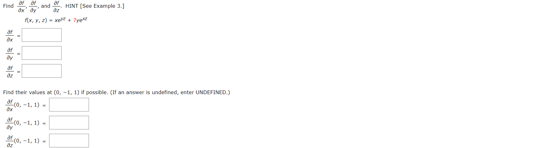 af af
af
HINT [See Example 3.]
Find
and
дх ду
dz
f(x, y, z) = xeyZ + 7yexz
af
дх
af
ду
дf
дz
Find their values at (0, -1, 1) if possible. (If an answer is undefined, enter UNDEFINED.)
дf
(0, -1, 1) =
дх
af
(0,-1, 1) =
ду
-(0, -1, 1) =
дz
