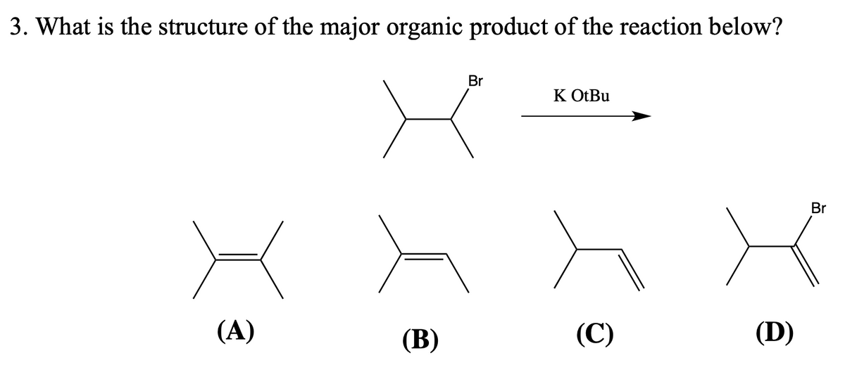 3. What is the structure of the major organic product of the reaction below?
X
(A)
(B)
Br
K OtBu
(C)
(D)
Br