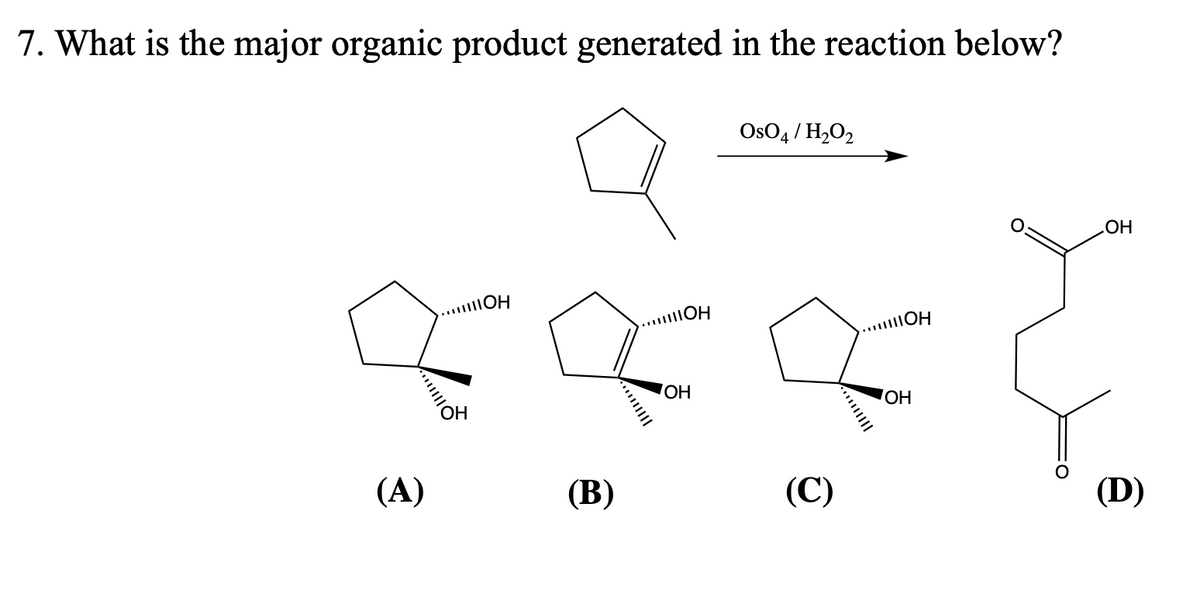 7. What is the major organic product generated in the reaction below?
(A)
....он
он
(В)
.....ОН
ОН
OsO4 / H2O2
(C)
........IOH
ОН
OH
(D)