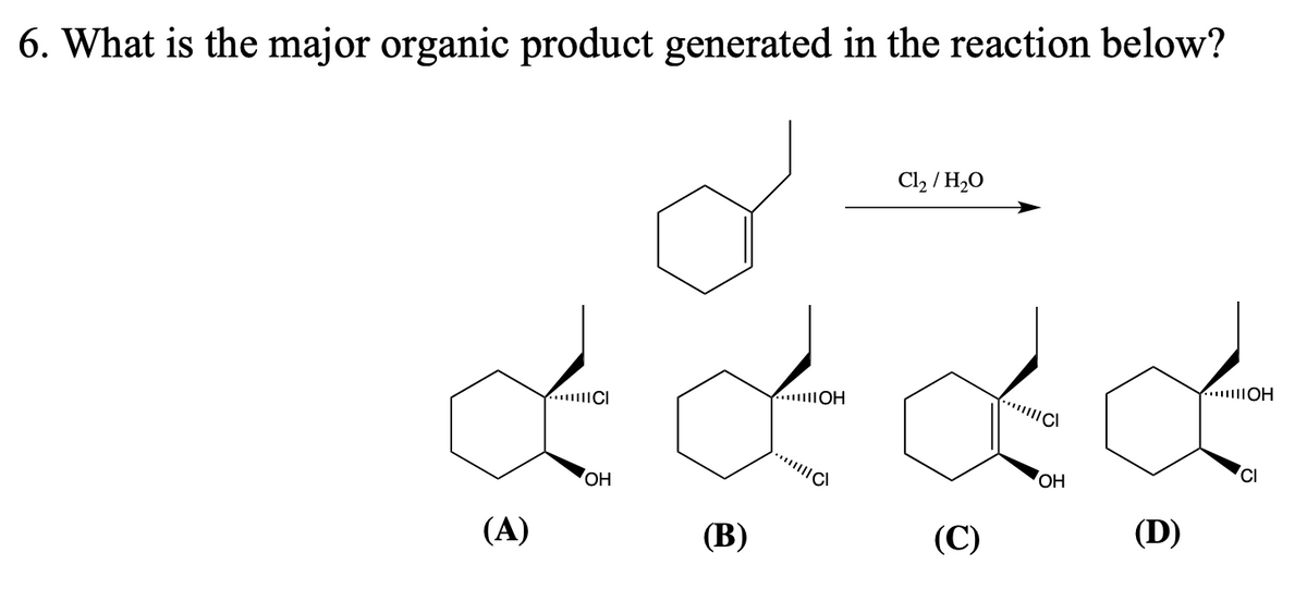 6. What is the major organic product generated in the reaction below?
(A)
CI
OH
(B)
A.IOH
C
Cl₂ / H₂O
(C)
||||C
OH
(D)
OH
CI