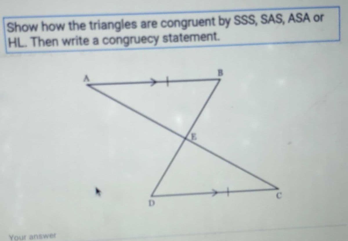Show how the triangles are congruent by SSS, SAS, ASA or
HL. Then write a congruecy statement.
D.
Your answer
