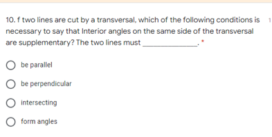 10. f two lines are cut by a transversal, which of the following conditions is 1
necessary to say that Interior angles on the same side of the transversal
are supplementary? The two lines must
be parallel
be perpendicular
intersecting
form angles

