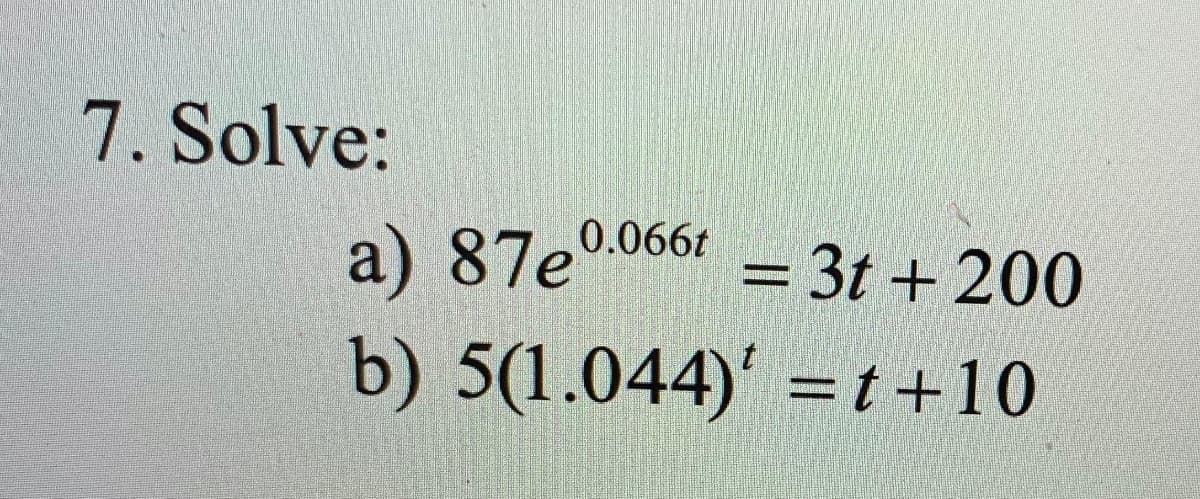 7. Solve:
a) 87e0.0661 = 3t + 200
%D
b) 5(1.044)' =t+10
