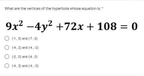 What are the vertices of the hyperbola whose equation is: *
9x² -4y² +72x + 108 = 0
O (-1,0) and (-7,0)
O (-4, 2) and (-4,-2)
O (-2,0) and (-6,0)
O(-4,3) and (-4,-3)