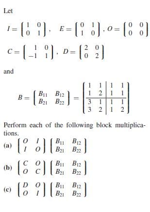 Let
o = {: 8}
-( ). -(6 9)
2 0
and
Ви В12
B21 B2
1
1
3 1
1
3 2
Perform each of the following block multiplica-
tions.
B1 B12
B21 B2
(a)
Ви Ві2
B21 B2
D
Ви В12
B21 B2
