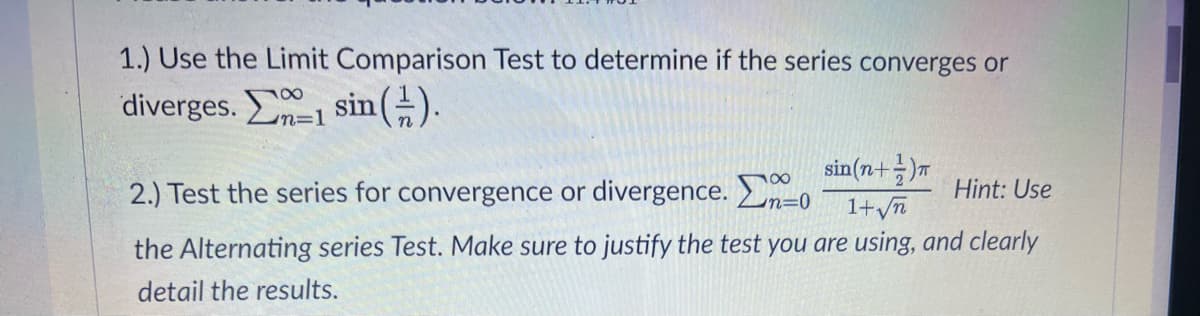 1.) Use the Limit Comparison Test to determine if the series converges or
diverges. 1 sin().
sin(n+)
2.) Test the series for convergence or divergence. -
Hint: Use
Lun=0
1+yn
the Alternating series Test. Make sure to justify the test you are using, and clearly
detail the results.
