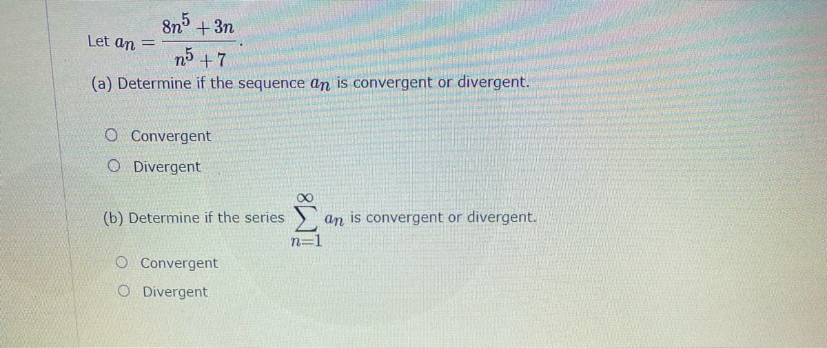 8n +3n
Let an
n3 +7
(a) Determine if the sequence an is convergent or divergent.
O Convergent
O Divergent
(b) Determine if the series
n=1
an is convergent or divergent.
O Convergent
O Divergent
