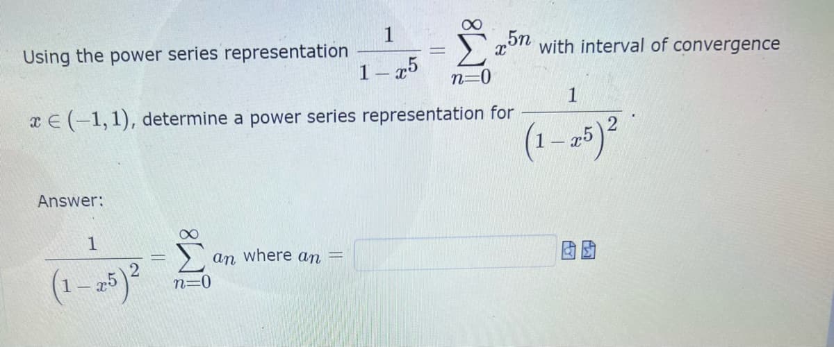 1
Using the power series representation
with interval of convergence
1 – 45
n=0
1
x E (-1,1), determine a power series representation for
(1 - 2)²
Answer:
an where an
(1- 25)
n=0

