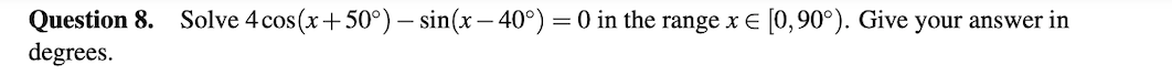 Solve 4 cos(x+50°) – sin(x – 40°) = 0 in the range x E
Question 8.
degrees.
[0,90°). Give your answer in
