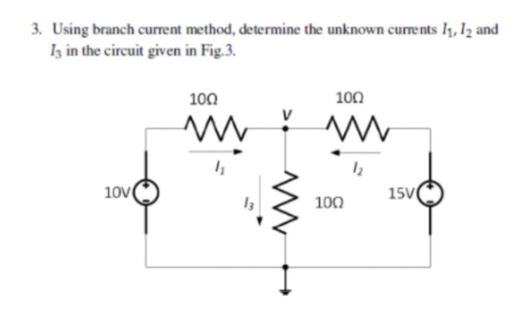 3. Using branch current method, determine the unknown currents 1₁, 12 and
13 in the circuit given in Fig.3.
10V
100
www
100
www
12
100
15V