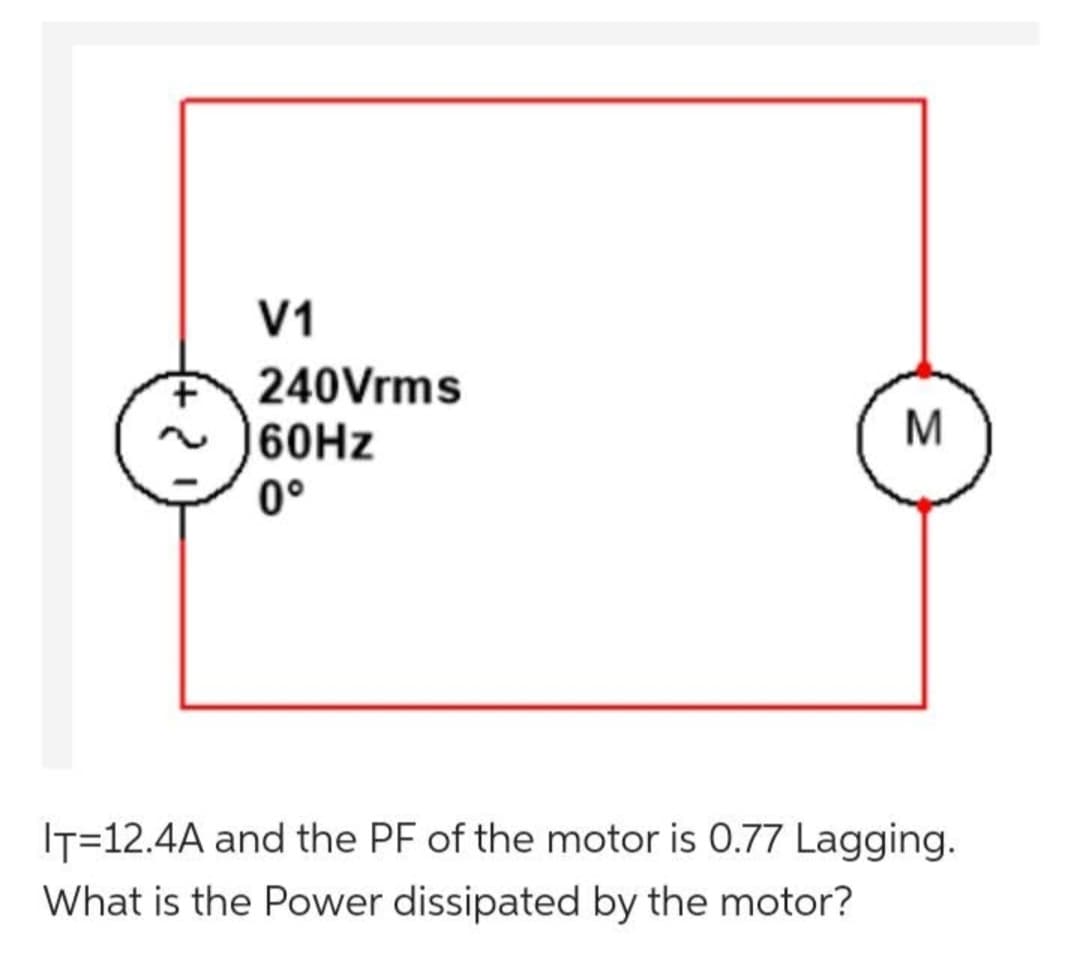 +
V1
240Vrms
160Hz
0°
M
IT=12.4A and the PF of the motor is 0.77 Lagging.
What is the Power dissipated by the motor?