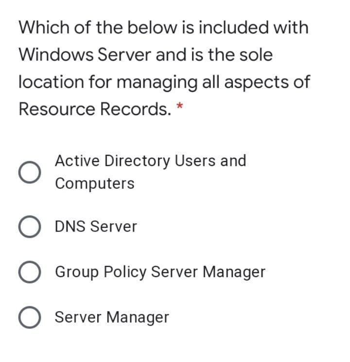 Which of the below is included with
Windows Server and is the sole
location for managing all aspects of
Resource Records. *
Active Directory Users and
Computers
DNS Server
Group Policy Server Manager
Server Manager
