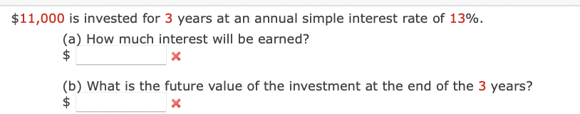 $11,000 is invested for 3 years at an annual simple interest rate of 13%.
(a) How much interest will be earned?
$
x
(b) What is the future value of the investment at the end of the 3 years?
x
$