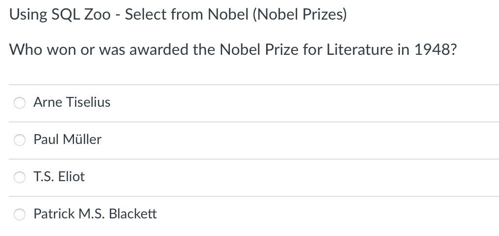 Using SQL Zoo - Select from Nobel (Nobel Prizes)
Who won or was awarded the Nobel Prize for Literature in 1948?
Arne Tiselius
Paul Müller
T.S. Eliot
Patrick M.S. Blackett