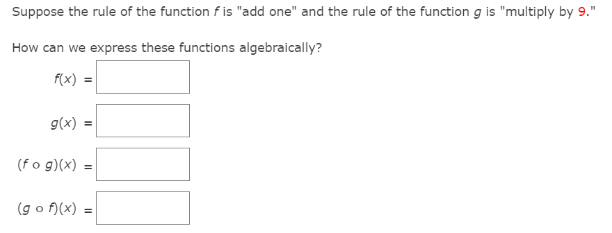 Suppose the rule of the function f is "add one" and the rule of the function g is "multiply by 9."
How can we express these functions algebraically?
f(x) =
g(x) =
(f o g)(x) =
(g o f)(x) =
