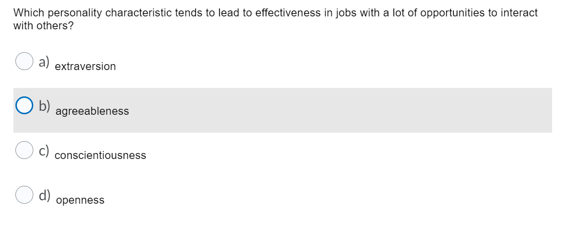 Which personality characteristic tends to lead to effectiveness in jobs with a lot of opportunities to interact
with others?
a)
extraversion
O b)
agreeableness
conscientiousness
d)
openness
