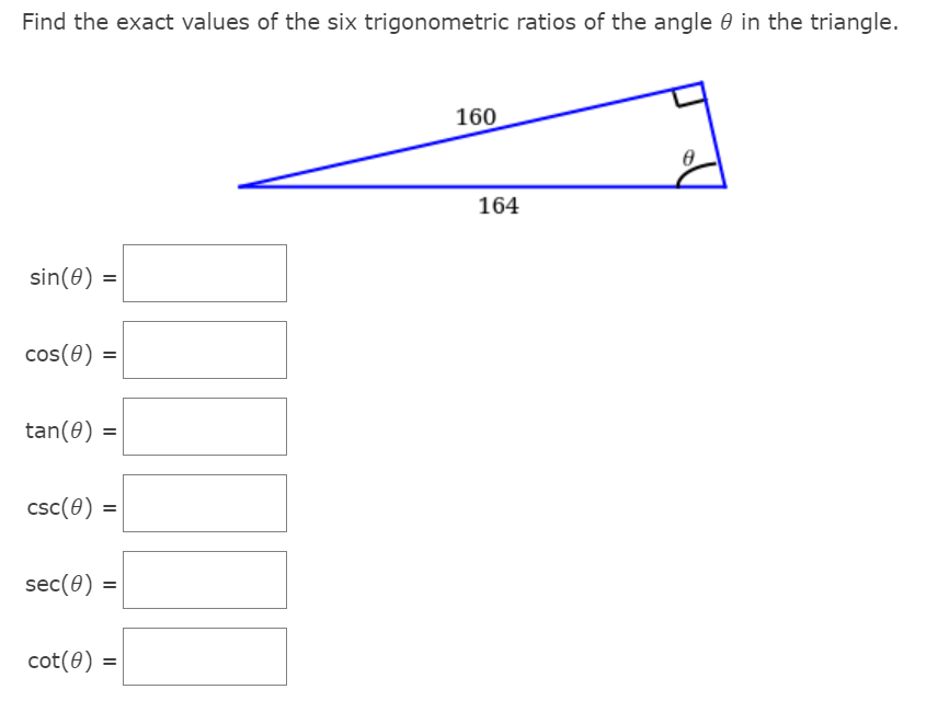 Find the exact values of the six trigonometric ratios of the angle 0 in the triangle.
160
164
sin(0) =
cos(0)
tan(0) =
csc(0) =
sec(0) =
cot(0):
