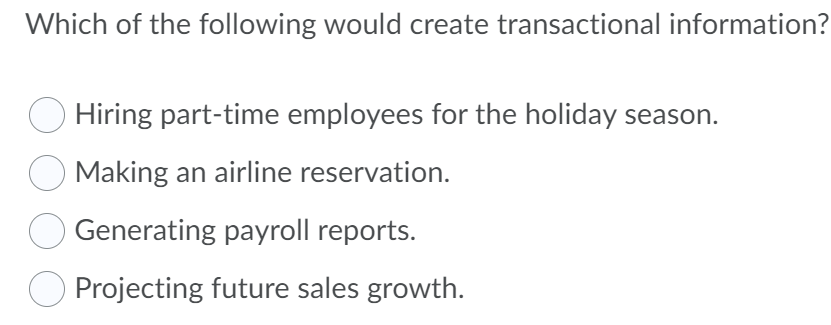 Which of the following would create transactional information?
O Hiring part-time employees for the holiday season.
O Making an airline reservation.
Generating payroll reports.
Projecting future sales growth.
