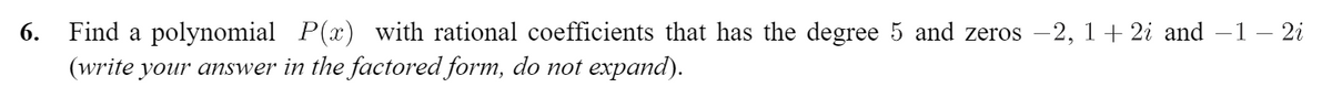 Find a polynomial P(x) with rational coefficients that has the degree 5 and zeros -2, 1+ 2i and –1 – 2i
(write your answer in the factored form, do not expand).
6.
