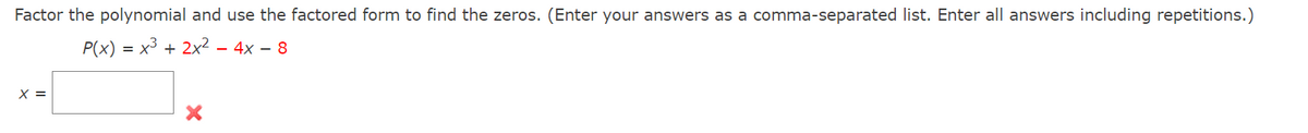 Factor the polynomial and use the factored form to find the zeros. (Enter your answers as a comma-separated list. Enter all answers including repetitions.)
P(x) = x³ + 2x² – 4x – 8
-
X =
