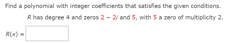 Find a polynomial with integer coefficients that satisfies the given conditions.
R has degree 4 and zeros 2 – 2i and 5, with 5 a zero of multiplicity 2.
R(x) =
