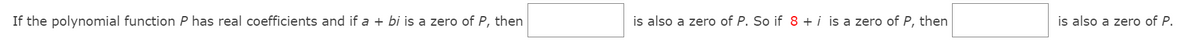 If the polynomial function P has real coefficients and if a + bi is a zero of P, then
is also a zero of P. So if 8 + i is a zero of P, then
is also a zero of P.
