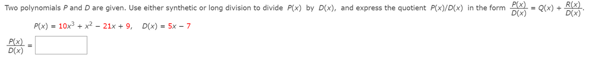 P(x)
Two polynomials P and D are given. Use either synthetic or long division to divide P(x) by D(x), and express the quotient P(x)/D(x) in the form
D(x)
R(x)
D(x)
Q(x)
P(x) =
10x3 + x2
- 21x + 9,
D(x) = 5x – 7.
P(x)
D(x)
