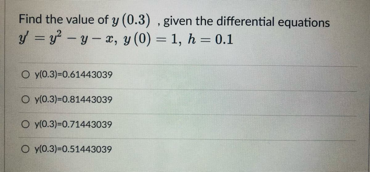 Find the value of y (0.3), given the differential equations
y = y²-y-x, y (0) = 1, h = 0.1
O y(0.3)=0.61443039
O y(0.3)=0.81443039
O y(0.3)=0.71443039
O y(0.3)=0.51443039