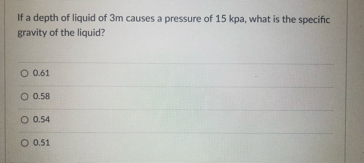 If a depth of liquid of 3m causes a pressure of 15 kpa, what is the specific
gravity of the liquid?
0.61
O 0.58
O 0.54
O 0.51
