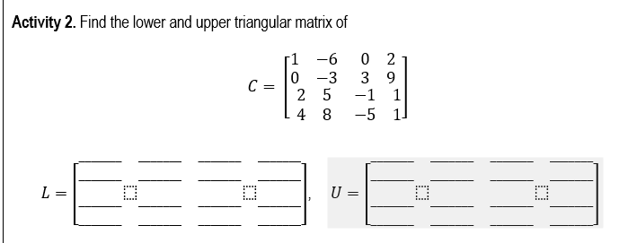 Activity 2. Find the lower and upper triangular matrix of
C
-1 -6 0 2
0 -3 3 9
2 5 -1
-5
1
4 8
L
€323
U