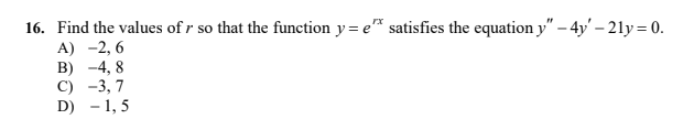 16. Find the values of r so that the function y= e™ satisfies the equation y" – 4y' – 21y = 0.
A) -2, 6
B) -4, 8
C) -3, 7
D) - 1, 5
