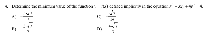 4. Determine the minimum value of the function y = f(x) defined implicitly in the equation x² +3xy + 4y² = 4.
%3D
A)
7
C)
14
4/7
D)
B)
