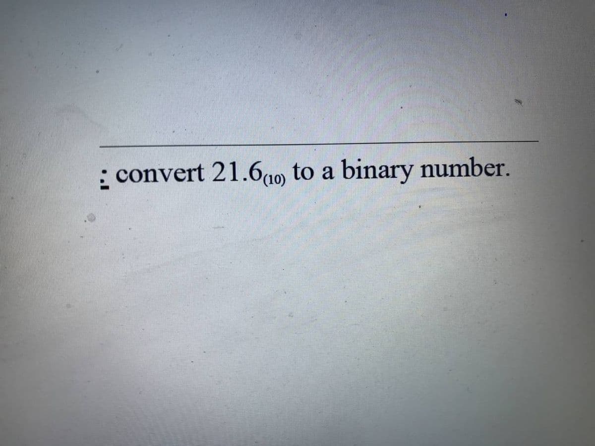 : convert 21.6ao) to a binary number.
(10)
