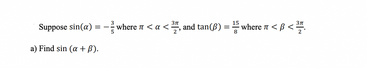 Suppose sin(a)
=
a) Find sin (a + B).
3πT
· where π < a <=
15
3π
and tan(B) · where π < β <
8