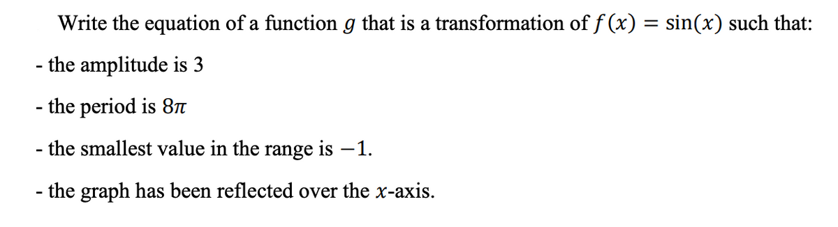 Write the equation of a function g that is a transformation of f(x) = sin(x) such that:
- the amplitude is 3
- the period is 87
- the smallest value in the range is -1.
- the graph has been reflected over the x-axis.