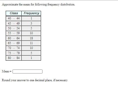 Approximate the mean for following frequency distribution.
Class
Frequency
40
44
1
45
49
50
54
55 - 59
10
60 - 64
18
65
69
11
70 - 74
10
75 - 79
84
Mean =
Round your answer to one decimal place, if necessary.
