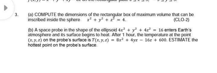 (a) COMPUTE the dimensions of the rectangular box of maximum volume that can be
x² + y? + z? = 4.
inscribed inside the sphere
(CLO-2)
