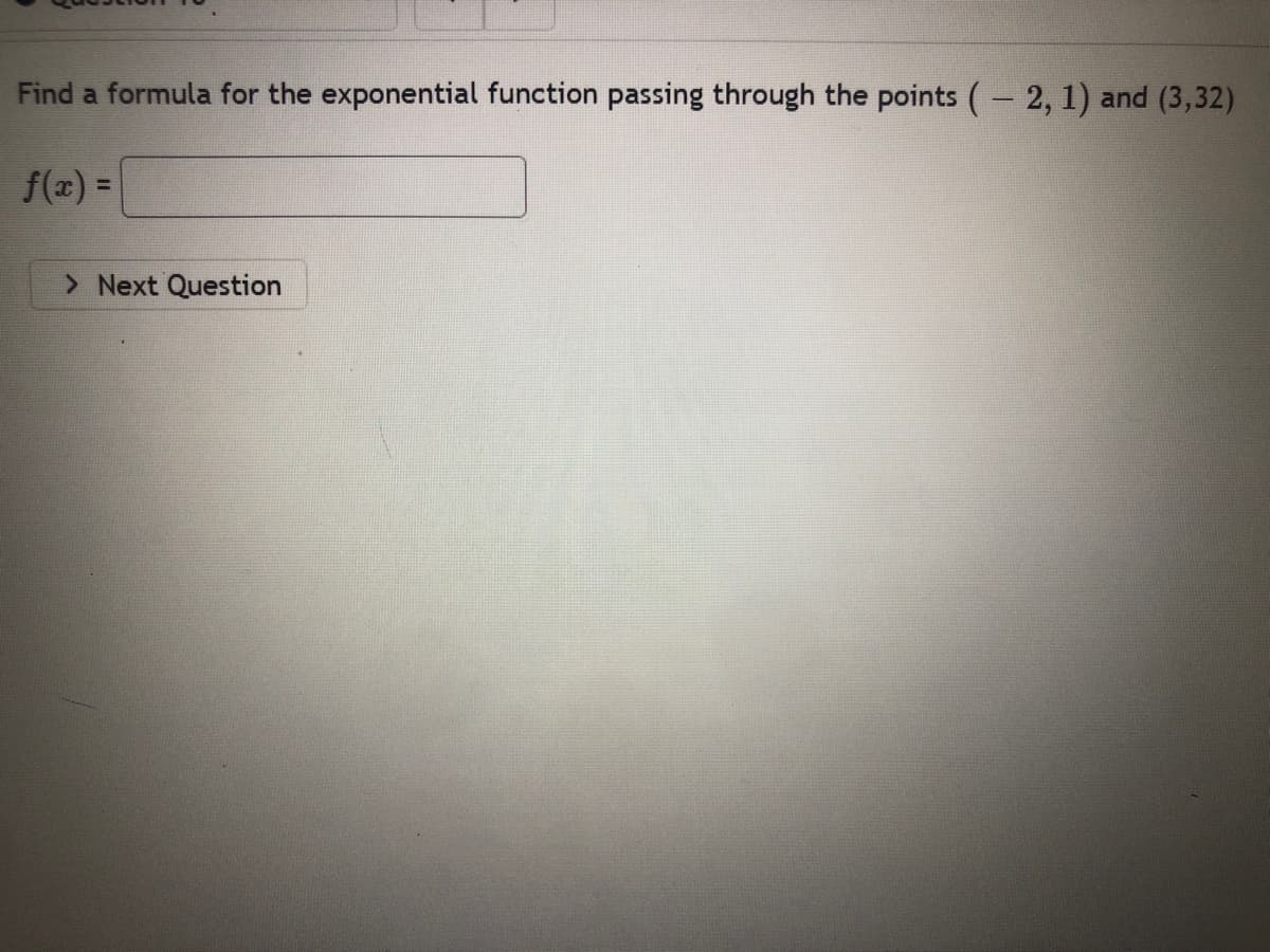 Find a formula for the exponential function passing through the points ( 2, 1) and (3,32)
f(x) =
> Next Question
