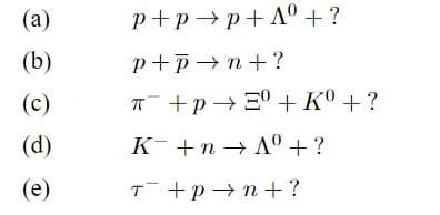 (а)
p+p → p+ Aº + ?
(b)
p+p→n+?
(с)
T +p→3° +K° + ?
(d)
K- +n → A° +?
(е)
T +p→n+?
