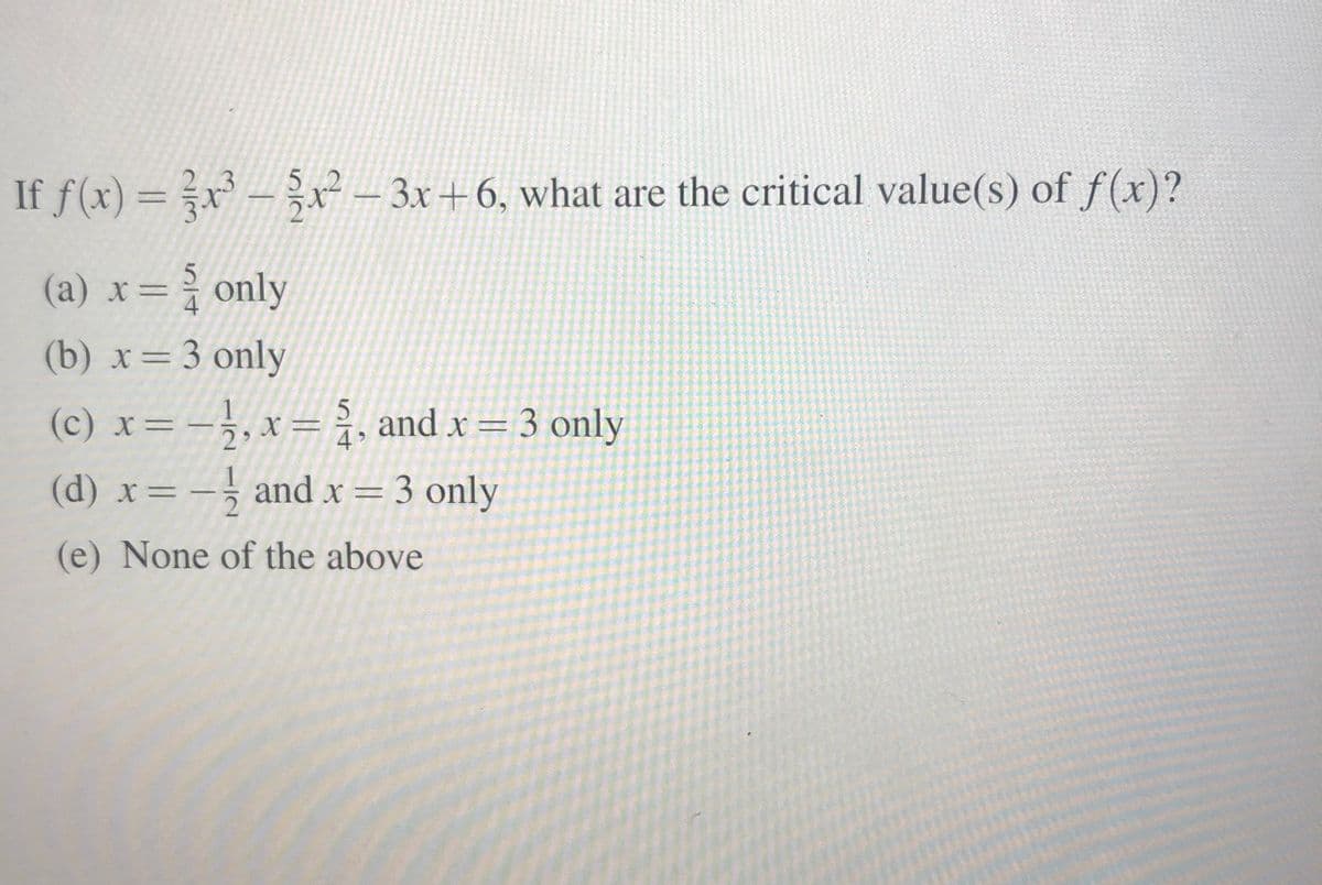 If f(x) = x – - 3x+6, what are the critical value(s) of f (x)?
(a) x=only
х —
(b) x=3 only
=-}, x= ¿, and x= 3 only
= -, and x = 3 only
%3D
(d) х —
(e) None of the above

