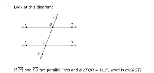 1.
Look at this diagram:
R
T
If PR and SU are parallel lines and mZPQO = 111°, what is MZRQT?
%3D
