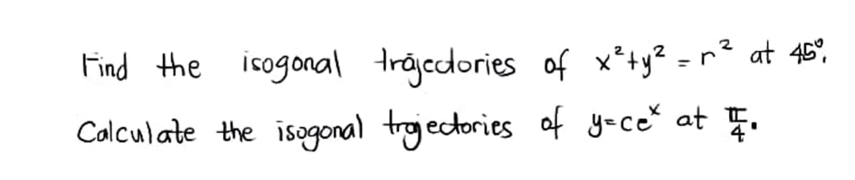 Find the isogonal trojedories of x*+y? = r² at 45°,
Colculate the isogonal trojectories of yace at Ę.
=r? at 45°,
