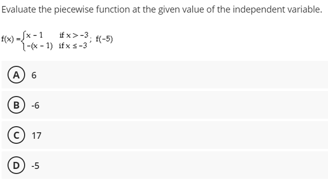 Evaluate the piecewise function at the given value of the independent variable.
={x -
f(x) = [x - 1
1-(x - 1) ifx s-3
if x>-3.
f(-5)
А) 6
B) -6
17
D) -5
C.
