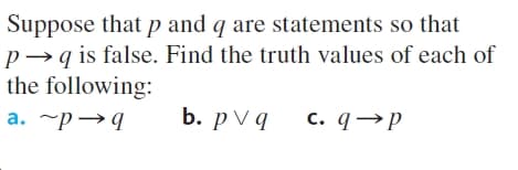 Suppose that p and q are statements so that
p→q is false. Find the truth values of each of
the following:
b. pVд
c. q→P
a. ~p →q
