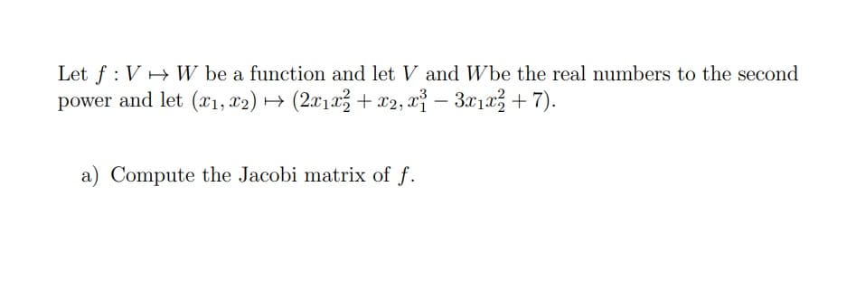 Let f : V+ W be a function and let V and Wbe the real numbers to the second
power and let (21, x2) → (2x1a + x2, x² – 3x1x + 7).
a) Compute the Jacobi matrix of f.
