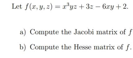 Let f(x, y, z) = x*yz + 3z – 6xy +2.
a) Compute the Jacobi matrix of f
b) Compute the Hesse matrix of f.
