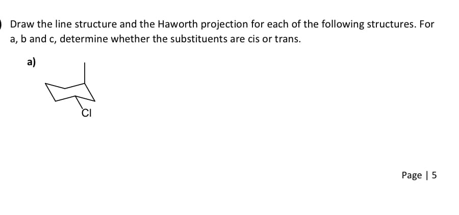 Draw the line structure and the Haworth projection for each of the following structures. For
b and c, determine whether the substituents are cis or trans.
